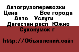 Автогрузоперевозки › Цена ­ 1 000 - Все города Авто » Услуги   . Дагестан респ.,Южно-Сухокумск г.